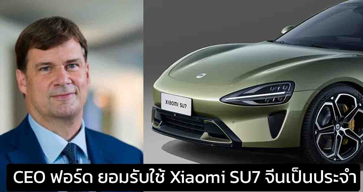 CEO ฟอร์ด ยอมรับใช้รถยนต์ Xiaomi SU7 ของจีนเป็นประจำตลอด 6 เดือนที่ผ่านมา